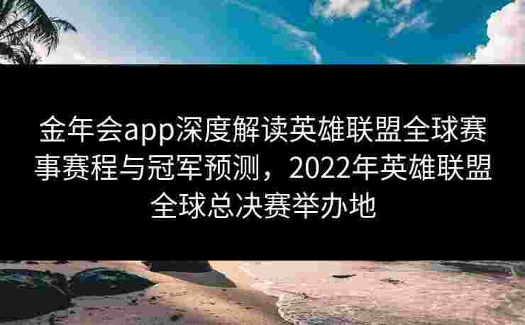金年会app深度解读英雄联盟全球赛事赛程与冠军预测,2022年英雄联盟全球总决赛举办地 金年会app深度解读英雄联盟全球赛事赛程与冠军预测,2022年英雄联盟全球总决赛举办地