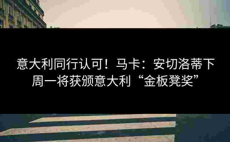 意大利同行认可!马卡:安切洛蒂下周一将获颁意大利“金板凳奖” 意大利同行认可!马卡:安切洛蒂下周一将获颁意大利“金板凳奖”
