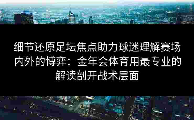 细节还原足坛焦点助力球迷理解赛场内外的博弈:金年会体育用最专业的解读剖开战术层面 细节还原足坛焦点助力球迷理解赛场内外的博弈:金年会体育用最专业的解读剖开战术层面