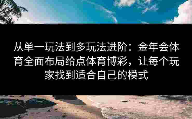 从单一玩法到多玩法进阶:金年会体育全面布局给点体育博彩,让每个玩家找到适合自己的模式 从单一玩法到多玩法进阶:金年会体育全面布局给点体育博彩,让每个玩家找到适合自己的模式