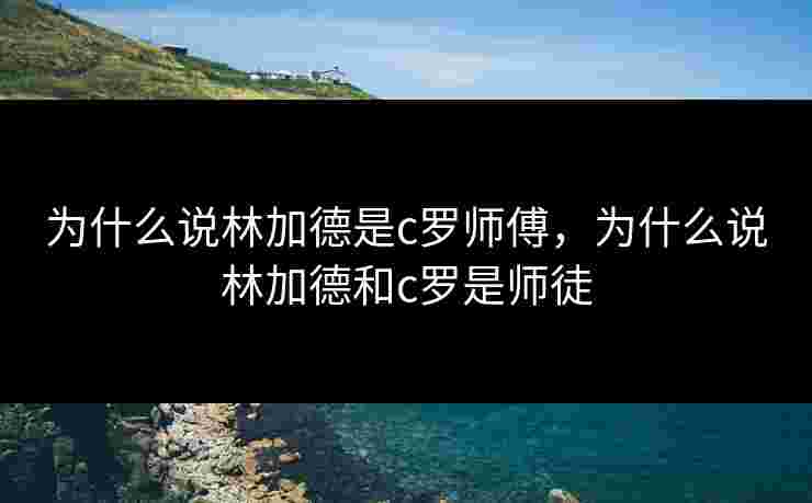 为什么说林加德是c罗师傅,为什么说林加德和c罗是师徒 为什么说林加德是c罗师傅,为什么说林加德和c罗是师徒