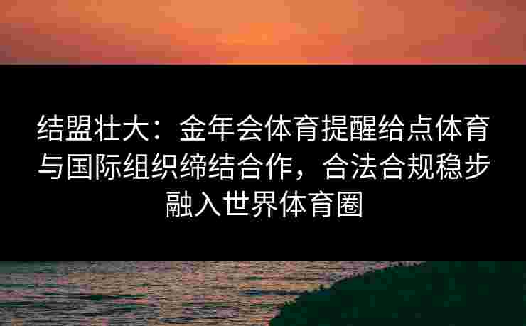 结盟壮大:金年会体育提醒给点体育与国际组织缔结合作,合法合规稳步融入世界体育圈 结盟壮大:金年会体育提醒给点体育与国际组织缔结合作,合法合规稳步融入世界体育圈