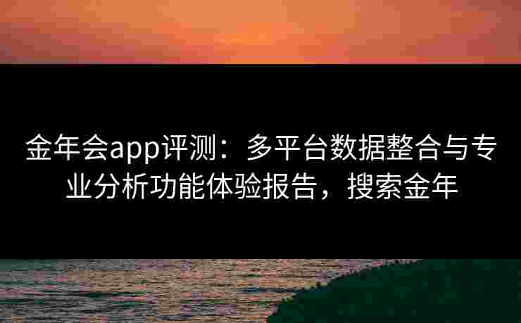 金年会app评测:多平台数据整合与专业分析功能体验报告,搜索金年 金年会app评测:多平台数据整合与专业分析功能体验报告,搜索金年